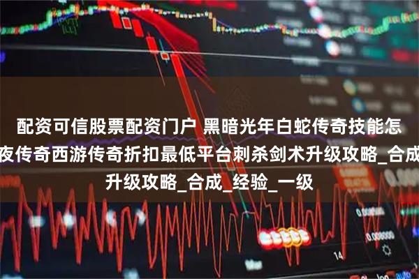 配资可信股票配资门户 黑暗光年白蛇传奇技能怎么升级？黑夜传奇西游传奇折扣最低平台刺杀剑术升级攻略_合成_经验_一级