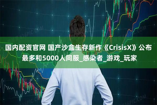 国内配资官网 国产沙盒生存新作《CrisisX》公布 最多和5000人同服_感染者_游戏_玩家