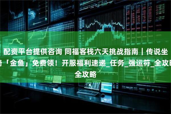 配资平台提供咨询 同福客栈六天挑战指南｜传说坐骑「金鱼」免费领！开服福利速递_任务_强运符_全攻略