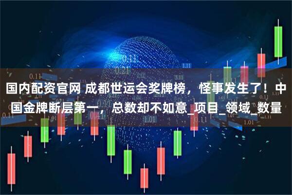 国内配资官网 成都世运会奖牌榜，怪事发生了！中国金牌断层第一，总数却不如意_项目_领域_数量