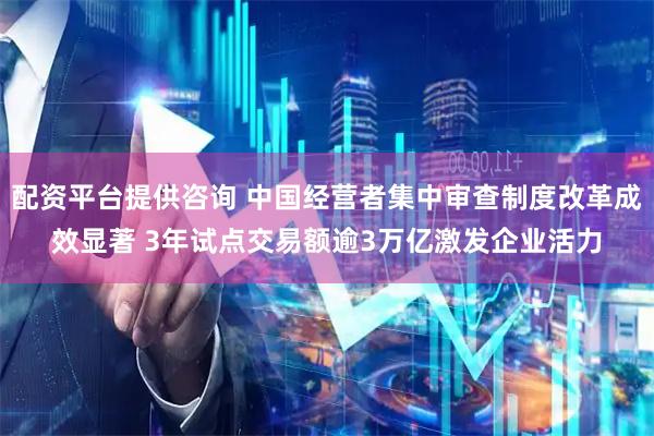 配资平台提供咨询 中国经营者集中审查制度改革成效显著 3年试点交易额逾3万亿激发企业活力
