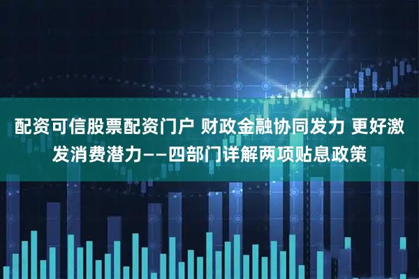 配资可信股票配资门户 财政金融协同发力 更好激发消费潜力——四部门详解两项贴息政策