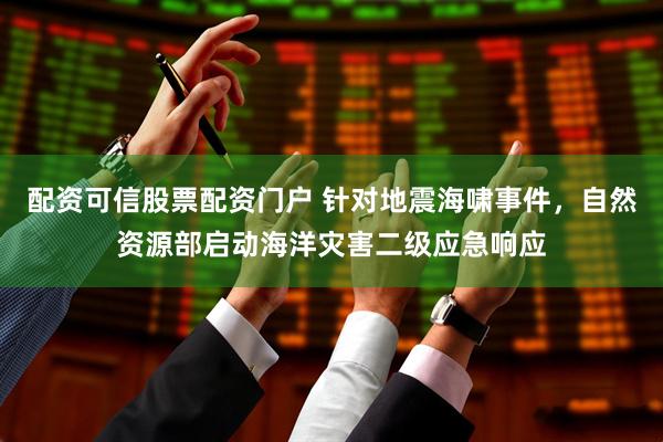 配资可信股票配资门户 针对地震海啸事件，自然资源部启动海洋灾害二级应急响应