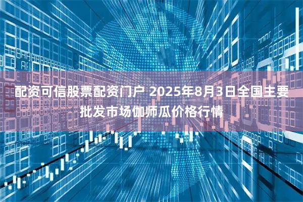 配资可信股票配资门户 2025年8月3日全国主要批发市场伽师瓜价格行情