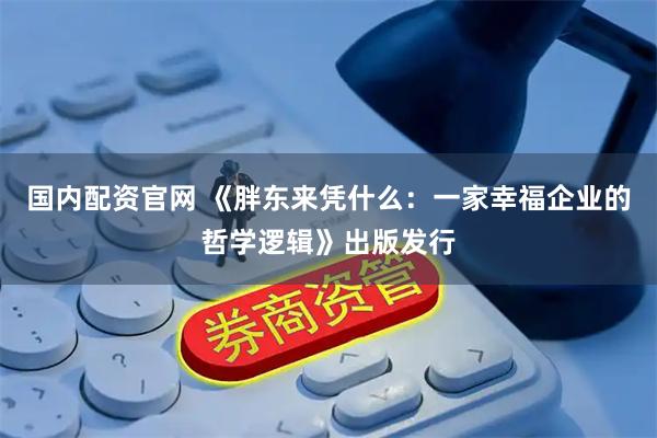 国内配资官网 《胖东来凭什么：一家幸福企业的哲学逻辑》出版发行