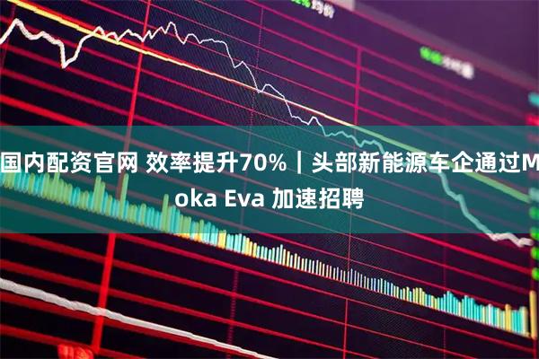 国内配资官网 效率提升70%｜头部新能源车企通过Moka Eva 加速招聘