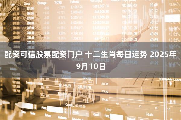 配资可信股票配资门户 十二生肖每日运势 2025年9月10日