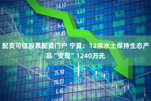配资可信股票配资门户 宁夏：12宗水土保持生态产品“变现”1240万元