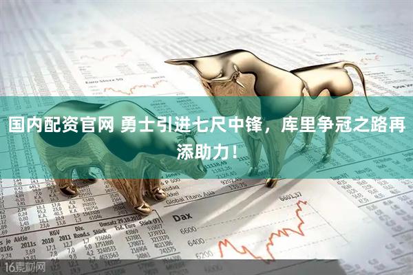 国内配资官网 勇士引进七尺中锋，库里争冠之路再添助力！