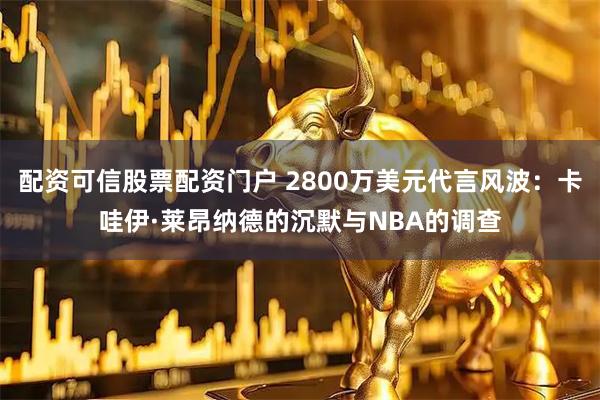 配资可信股票配资门户 2800万美元代言风波：卡哇伊·莱昂纳德的沉默与NBA的调查