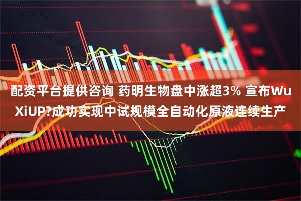 配资平台提供咨询 药明生物盘中涨超3% 宣布WuXiUP?成功实现中试规模全自动化原液连续生产