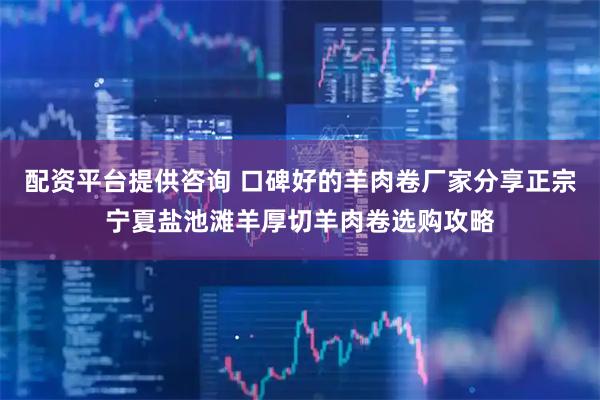 配资平台提供咨询 口碑好的羊肉卷厂家分享正宗宁夏盐池滩羊厚切羊肉卷选购攻略
