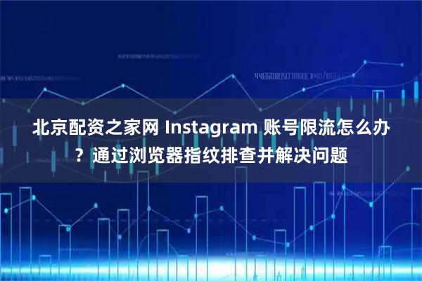 北京配资之家网 Instagram 账号限流怎么办？通过浏览器指纹排查并解决问题