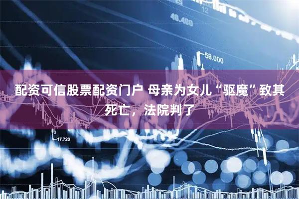配资可信股票配资门户 母亲为女儿“驱魔”致其死亡，法院判了