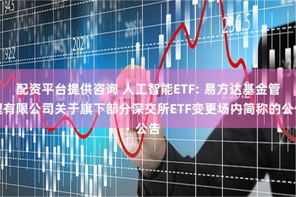 配资平台提供咨询 人工智能ETF: 易方达基金管理有限公司关于旗下部分深交所ETF变更场内简称的公告