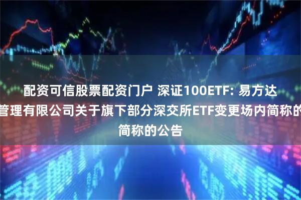 配资可信股票配资门户 深证100ETF: 易方达基金管理有限公司关于旗下部分深交所ETF变更场内简称的公告