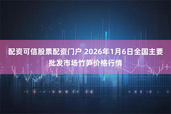 配资可信股票配资门户 2026年1月6日全国主要批发市场竹笋价格行情