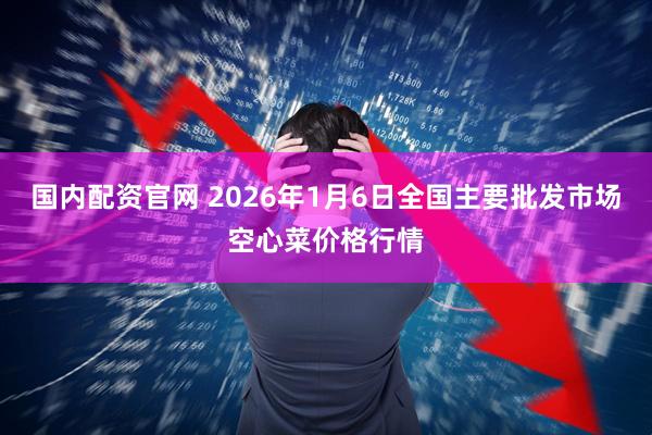 国内配资官网 2026年1月6日全国主要批发市场空心菜价格行情